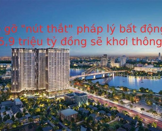 Tháo gỡ “nút thắt” pháp lý bất động sản: 5,9 triệu tỷ đồng sẽ được khơi thông?